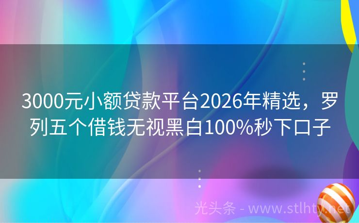 3000元小额贷款平台2026年精选，罗列五个借钱无视黑白100%秒下口子