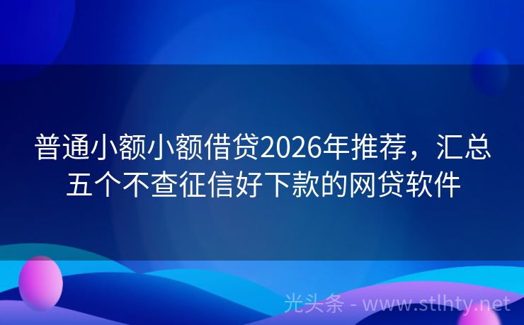 普通小额小额借贷2026年推荐，汇总五个不查征信好下款的网贷软件