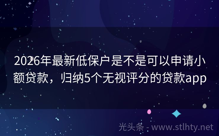2026年最新低保户是不是可以申请小额贷款，归纳5个无视评分的贷款app