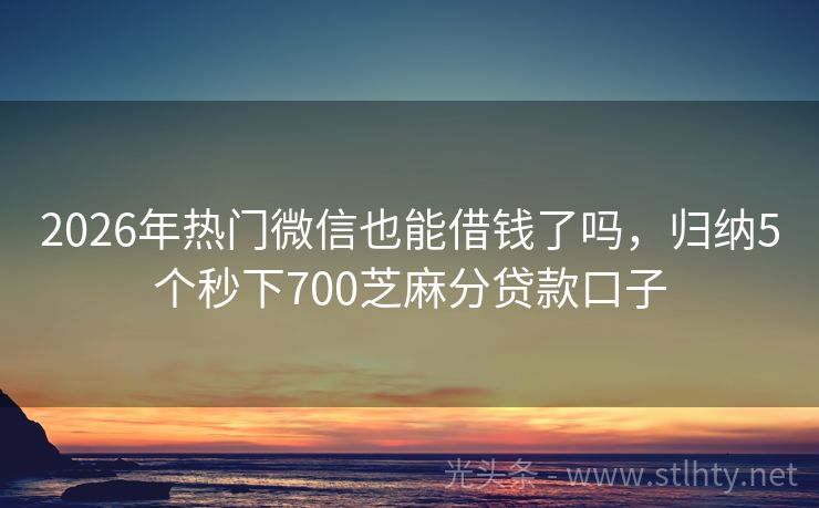 2026年热门微信也能借钱了吗，归纳5个秒下700芝麻分贷款口子