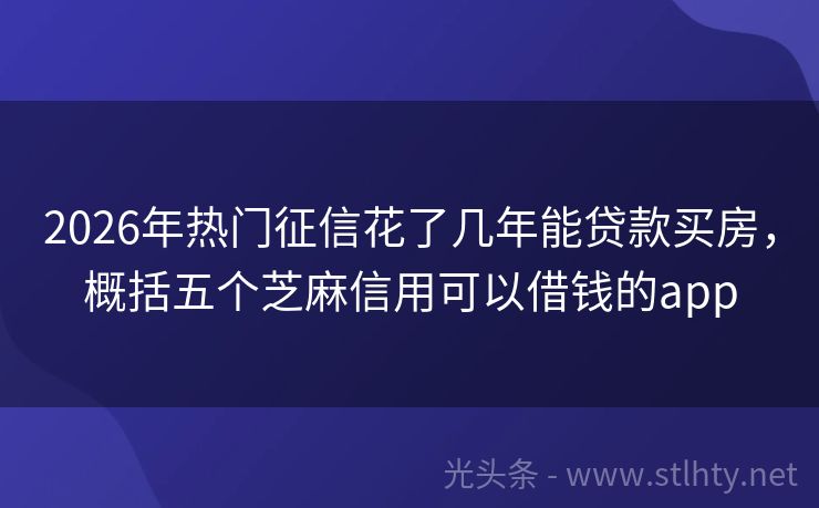 2026年热门征信花了几年能贷款买房，概括五个芝麻信用可以借钱的app