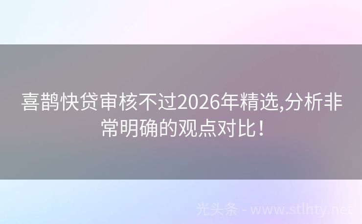喜鹊快贷审核不过2026年精选,分析非常明确的观点对比！