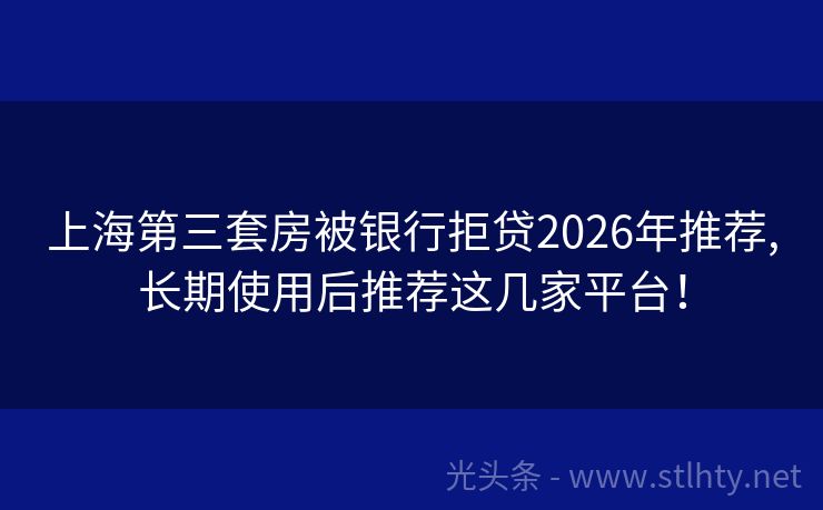 上海第三套房被银行拒贷2026年推荐,长期使用后推荐这几家平台！